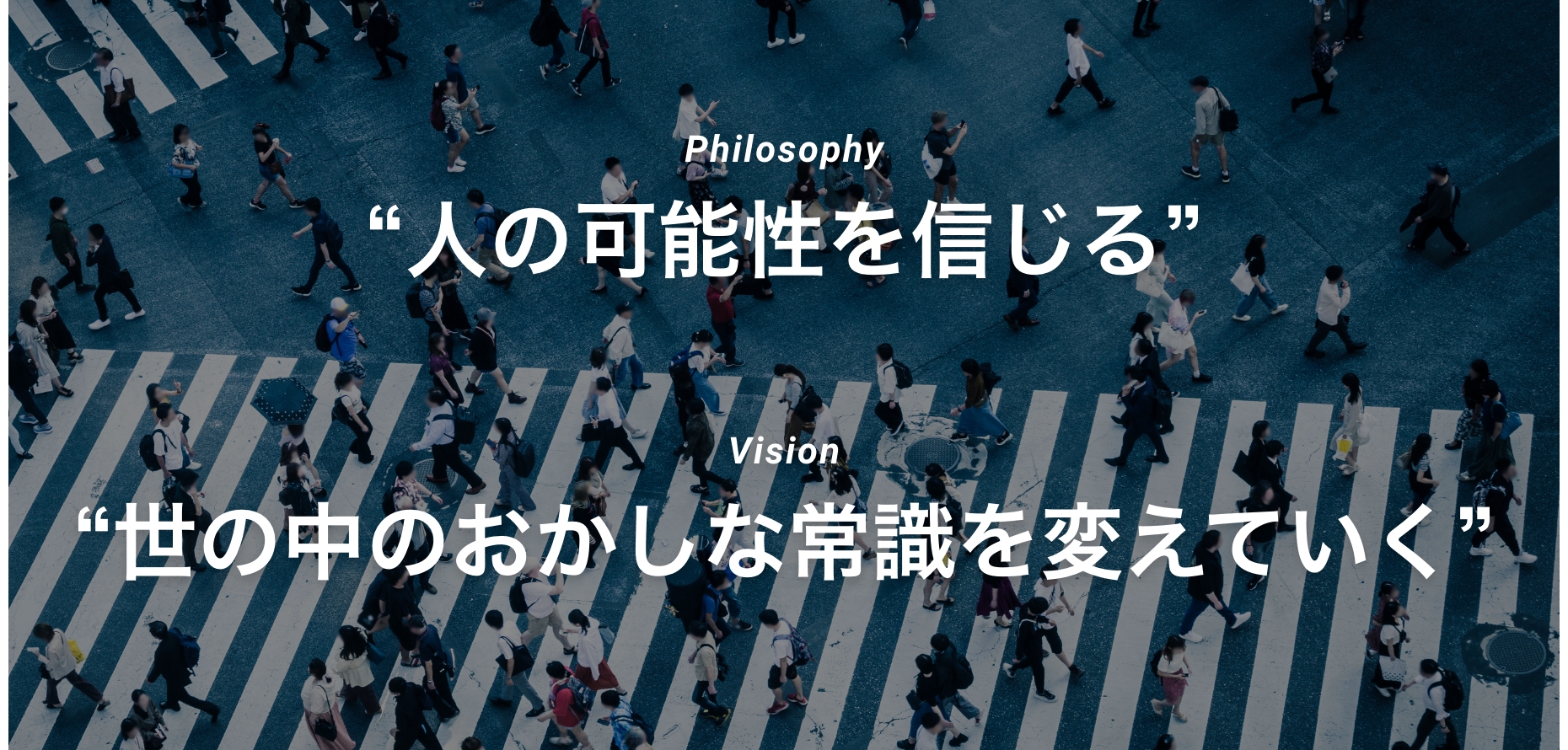 Philosophy:“人の可能性を信じる” Vision:“世の中のおかしな常識を変えていく”